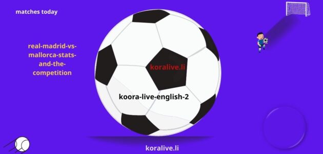 إحصائيات ريال مدريد ومايوركا والمنافسة في ملعب النخبة اليوم